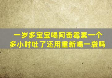 一岁多宝宝喝阿奇霉素一个多小时吐了还用重新喝一袋吗