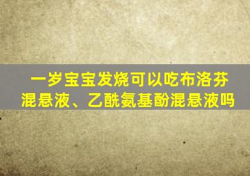 一岁宝宝发烧可以吃布洛芬混悬液、乙酰氨基酚混悬液吗