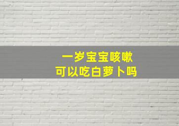 一岁宝宝咳嗽可以吃白萝卜吗