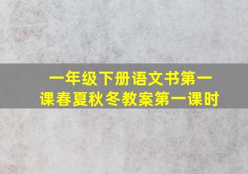 一年级下册语文书第一课春夏秋冬教案第一课时