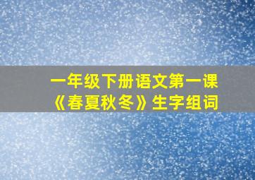 一年级下册语文第一课《春夏秋冬》生字组词