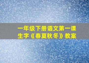 一年级下册语文第一课生字《春夏秋冬》教案