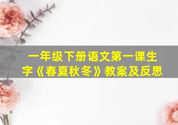 一年级下册语文第一课生字《春夏秋冬》教案及反思