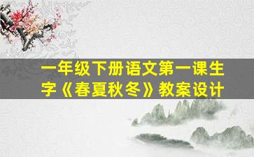 一年级下册语文第一课生字《春夏秋冬》教案设计