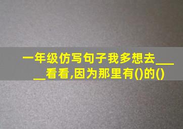 一年级仿写句子我多想去_____看看,因为那里有()的()