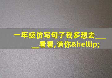 一年级仿写句子我多想去_____看看,请你…