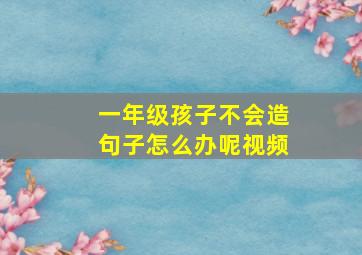 一年级孩子不会造句子怎么办呢视频