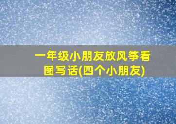 一年级小朋友放风筝看图写话(四个小朋友)