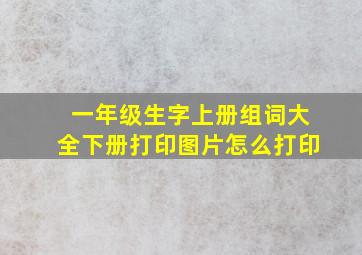 一年级生字上册组词大全下册打印图片怎么打印