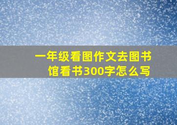 一年级看图作文去图书馆看书300字怎么写