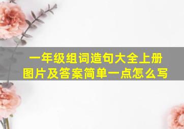 一年级组词造句大全上册图片及答案简单一点怎么写