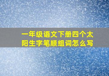 一年级语文下册四个太阳生字笔顺组词怎么写