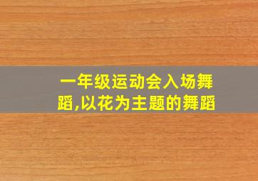 一年级运动会入场舞蹈,以花为主题的舞蹈