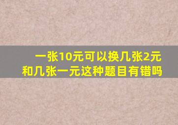 一张10元可以换几张2元和几张一元这种题目有错吗