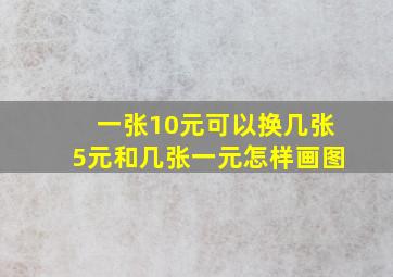 一张10元可以换几张5元和几张一元怎样画图