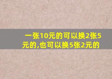 一张10元的可以换2张5元的,也可以换5张2元的