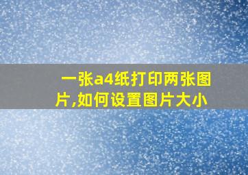 一张a4纸打印两张图片,如何设置图片大小