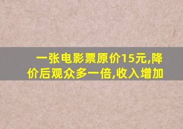 一张电影票原价15元,降价后观众多一倍,收入增加