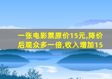 一张电影票原价15元,降价后观众多一倍,收入增加15