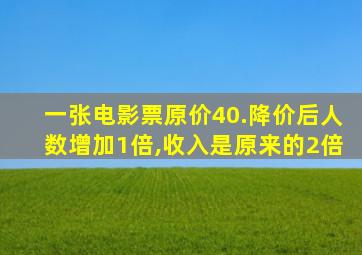 一张电影票原价40.降价后人数增加1倍,收入是原来的2倍