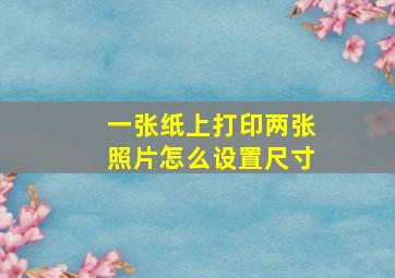 一张纸上打印两张照片怎么设置尺寸