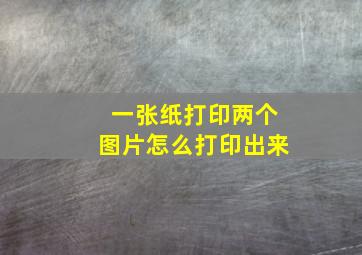 一张纸打印两个图片怎么打印出来