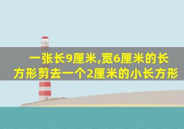 一张长9厘米,宽6厘米的长方形剪去一个2厘米的小长方形