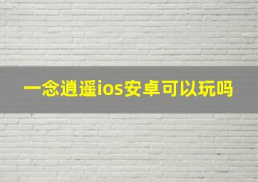 一念逍遥ios安卓可以玩吗