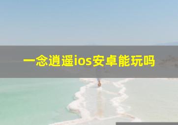 一念逍遥ios安卓能玩吗