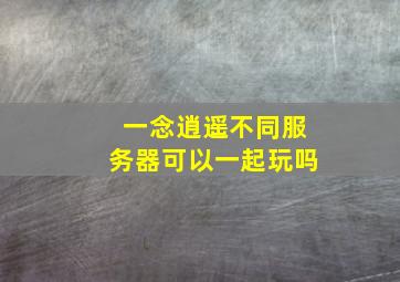 一念逍遥不同服务器可以一起玩吗