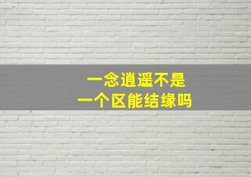 一念逍遥不是一个区能结缘吗