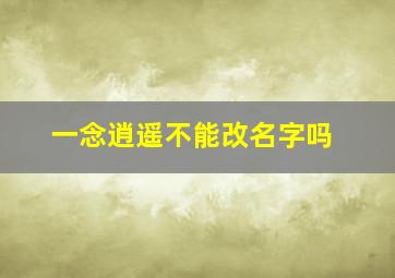 一念逍遥不能改名字吗