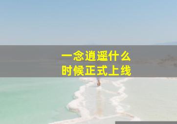 一念逍遥什么时候正式上线