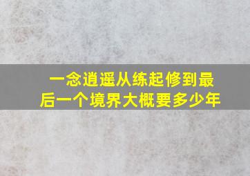 一念逍遥从练起修到最后一个境界大概要多少年