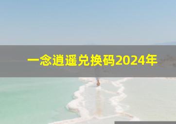 一念逍遥兑换码2024年