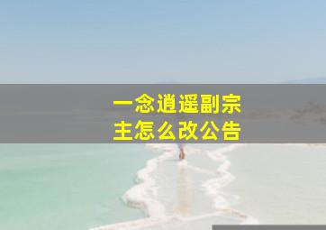 一念逍遥副宗主怎么改公告