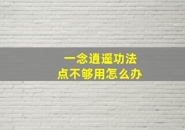 一念逍遥功法点不够用怎么办