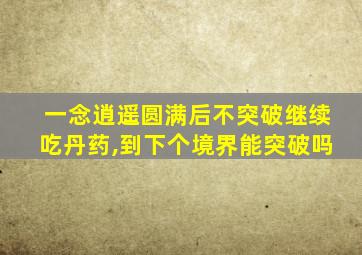 一念逍遥圆满后不突破继续吃丹药,到下个境界能突破吗