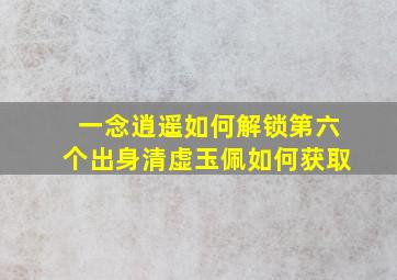 一念逍遥如何解锁第六个出身清虚玉佩如何获取