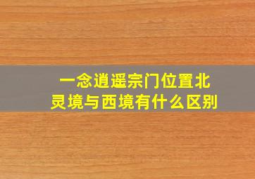 一念逍遥宗门位置北灵境与西境有什么区别