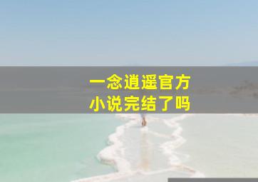 一念逍遥官方小说完结了吗