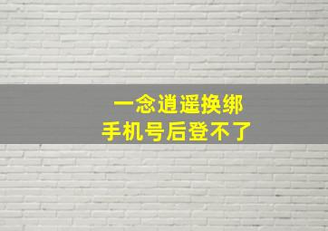 一念逍遥换绑手机号后登不了