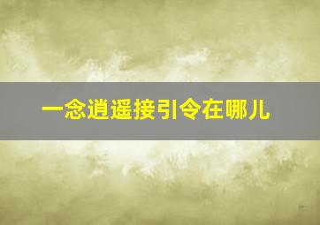 一念逍遥接引令在哪儿