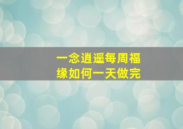 一念逍遥每周福缘如何一天做完