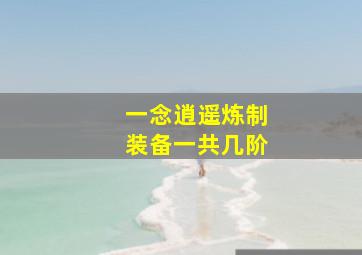 一念逍遥炼制装备一共几阶