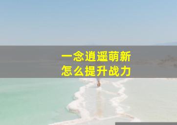 一念逍遥萌新怎么提升战力