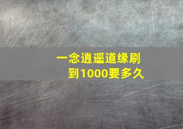 一念逍遥道缘刷到1000要多久