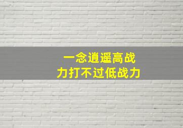 一念逍遥高战力打不过低战力