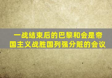 一战结束后的巴黎和会是帝国主义战胜国列强分赃的会议