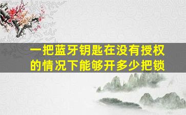 一把蓝牙钥匙在没有授权的情况下能够开多少把锁